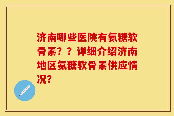 济南哪些医院有氨糖软骨素？？详细介绍济南地区氨糖软骨素供应情况？