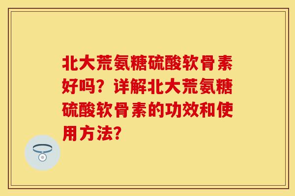 北大荒氨糖硫酸软骨素好吗？详解北大荒氨糖硫酸软骨素的功效和使用方法？