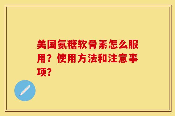 美国氨糖软骨素怎么服用？使用方法和注意事项？