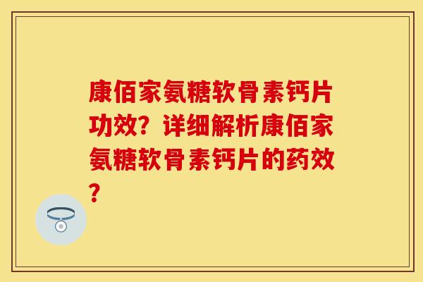 康佰家氨糖软骨素钙片功效？详细解析康佰家氨糖软骨素钙片的药效？