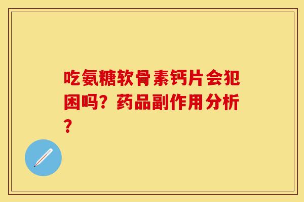 吃氨糖软骨素钙片会犯困吗？药品副作用分析？