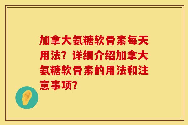 加拿大氨糖软骨素每天用法？详细介绍加拿大氨糖软骨素的用法和注意事项？