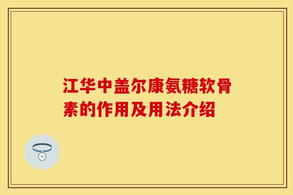 江华中盖尔康氨糖软骨素的作用及用法介绍 江华中盖尔康氨糖软骨素的作用及用法介绍