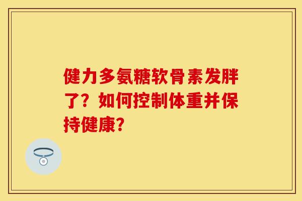 健力多氨糖软骨素发胖了？如何控制体重并保持健康？