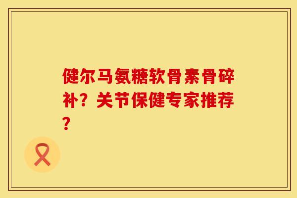 健尔马氨糖软骨素骨碎补？关节保健专家推荐？