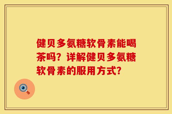 健贝多氨糖软骨素能喝茶吗？详解健贝多氨糖软骨素的服用方式？
