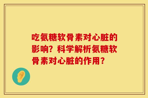 吃氨糖软骨素对心脏的影响？科学解析氨糖软骨素对心脏的作用？