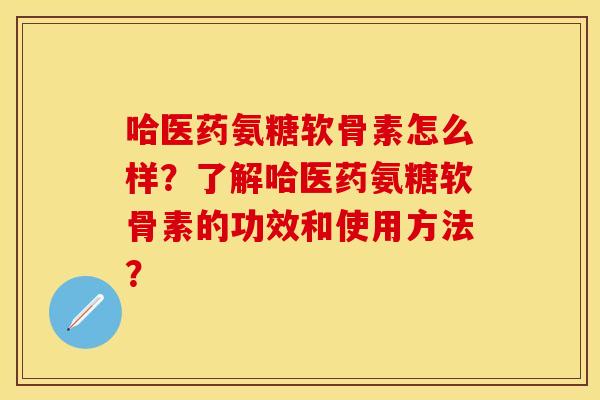 哈医药氨糖软骨素怎么样？了解哈医药氨糖软骨素的功效和使用方法？