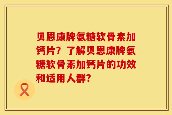 贝恩康牌氨糖软骨素加钙片？了解贝恩康牌氨糖软骨素加钙片的功效和适用人群？