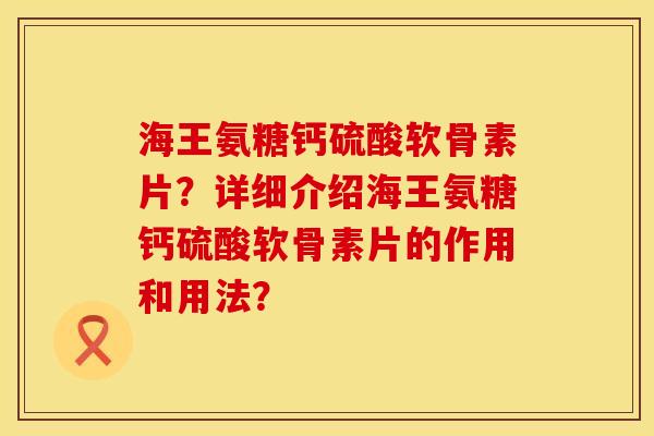 海王氨糖钙硫酸软骨素片？详细介绍海王氨糖钙硫酸软骨素片的作用和用法？