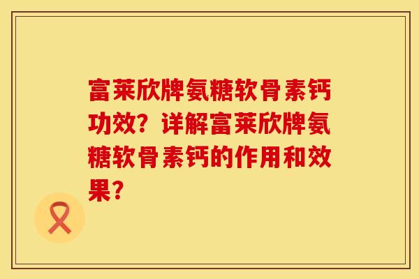 富莱欣牌氨糖软骨素钙功效？详解富莱欣牌氨糖软骨素钙的作用和效果？