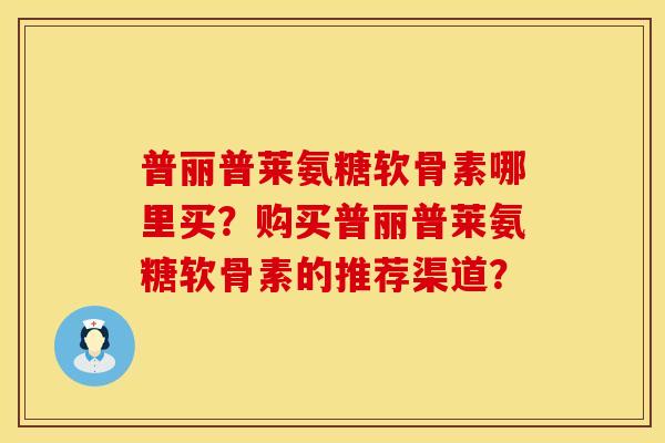 普丽普莱氨糖软骨素哪里买?购买普丽普莱氨糖软骨素的推荐渠道? 普丽普莱氨糖软骨素哪里买?购买普丽普莱氨糖软骨素的推荐渠道?