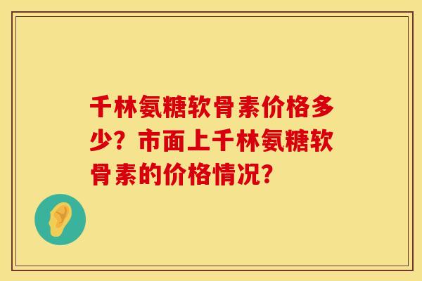 千林氨糖软骨素价格多少?市面上千林氨糖软骨素的价格情况? 千林氨糖软骨素价格多少?市面上千林氨糖软骨素的价格情况?
