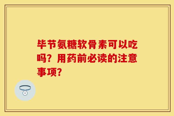毕节氨糖软骨素可以吃吗？用药前必读的注意事项？