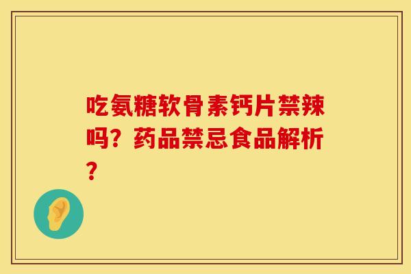 吃氨糖软骨素钙片禁辣吗?药品禁忌食品解析? 吃氨糖软骨素钙片禁辣吗?药品禁忌食品解析?