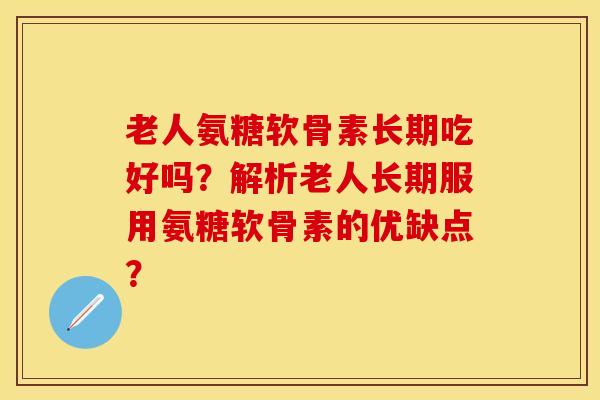老人氨糖软骨素长期吃好吗？解析老人长期服用氨糖软骨素的优缺点？