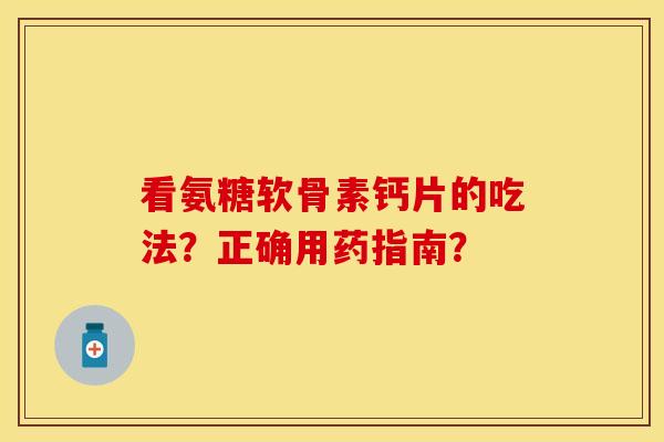 看氨糖软骨素钙片的吃法？正确用药指南？