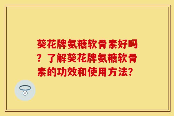 葵花牌氨糖软骨素好吗？了解葵花牌氨糖软骨素的功效和使用方法？