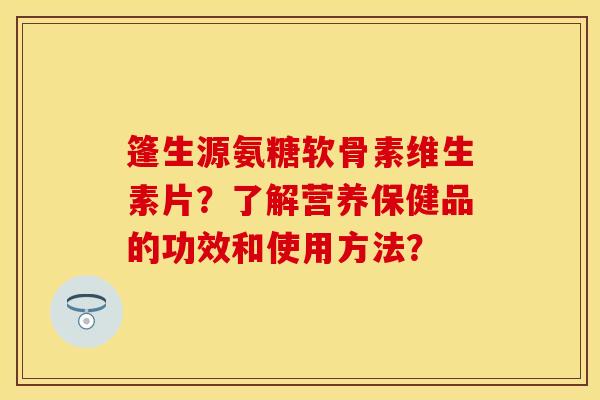 篷生源氨糖软骨素维生素片？了解营养保健品的功效和使用方法？