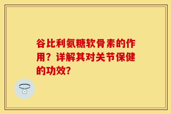 谷比利氨糖软骨素的作用？详解其对关节保健的功效？