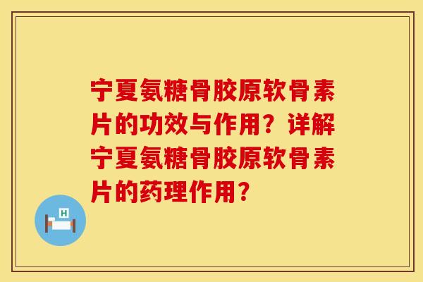 宁夏氨糖骨胶原软骨素片的功效与作用？详解宁夏氨糖骨胶原软骨素片的药理作用？