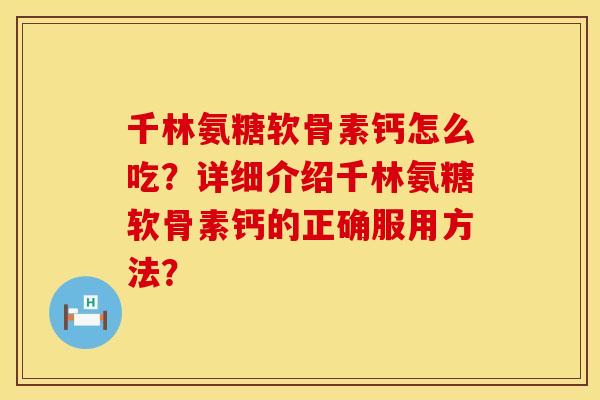 千林氨糖软骨素钙怎么吃？详细介绍千林氨糖软骨素钙的正确服用方法？