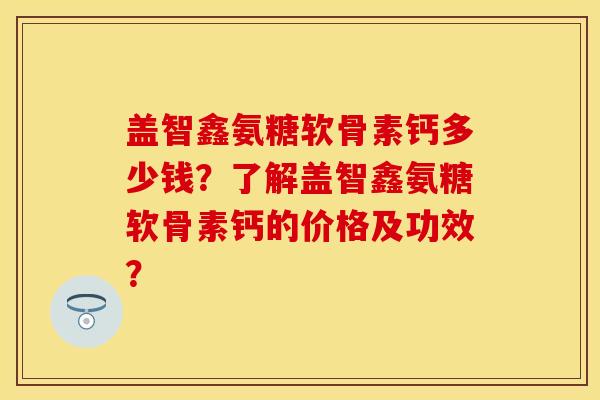 盖智鑫氨糖软骨素钙多少钱?了解盖智鑫氨糖软骨素钙的价格及功效? 盖智鑫氨糖软骨素钙多少钱?了解盖智鑫氨糖软骨素钙的价格及功效?