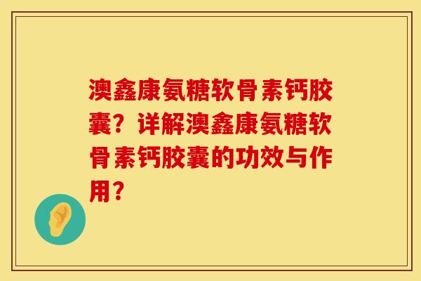 澳鑫康氨糖软骨素钙胶囊?详解澳鑫康氨糖软骨素钙胶囊的功效与作用? 澳鑫康氨糖软骨素钙胶囊?详解澳鑫康氨糖软骨素钙胶囊的功效与作用?