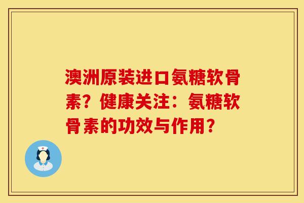 澳洲原装进口氨糖软骨素？健康关注：氨糖软骨素的功效与作用？