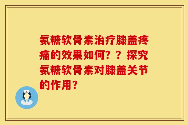 氨糖软骨素治疗膝盖疼痛的效果如何？？探究氨糖软骨素对膝盖关节的作用？