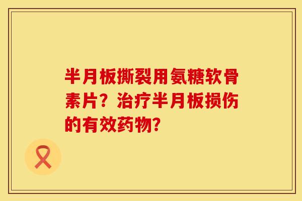 半月板撕裂用氨糖软骨素片？治疗半月板损伤的有效药物？