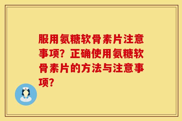 服用氨糖软骨素片注意事项?正确使用氨糖软骨素片的方法与注意事项? 服用氨糖软骨素片注意事项?正确使用氨糖软骨素片的方法与注意事项?