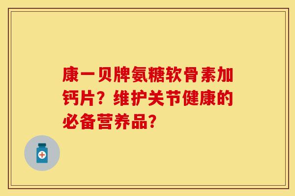 康一贝牌氨糖软骨素加钙片？维护关节健康的必备营养品？
