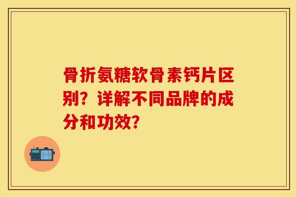 骨折氨糖软骨素钙片区别？详解不同品牌的成分和功效？