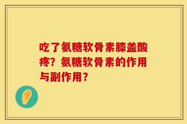 吃了氨糖软骨素膝盖酸疼?氨糖软骨素的作用与副作用? 吃了氨糖软骨素膝盖酸疼?氨糖软骨素的作用与副作用?