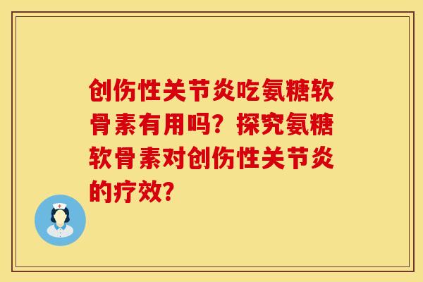 创伤性关节炎吃氨糖软骨素有用吗？探究氨糖软骨素对创伤性关节炎的疗效？