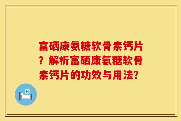 富硒康氨糖软骨素钙片？解析富硒康氨糖软骨素钙片的功效与用法？