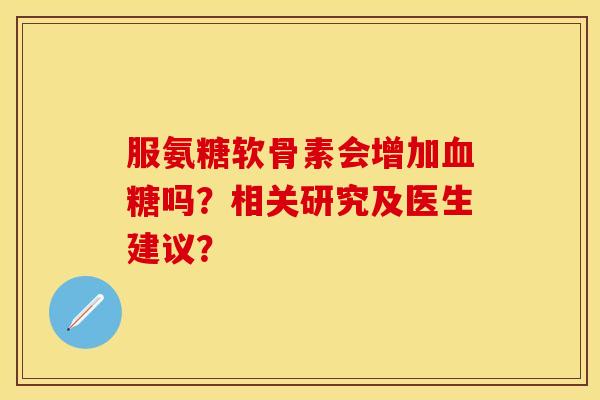服氨糖软骨素会增加血糖吗？相关研究及医生建议？