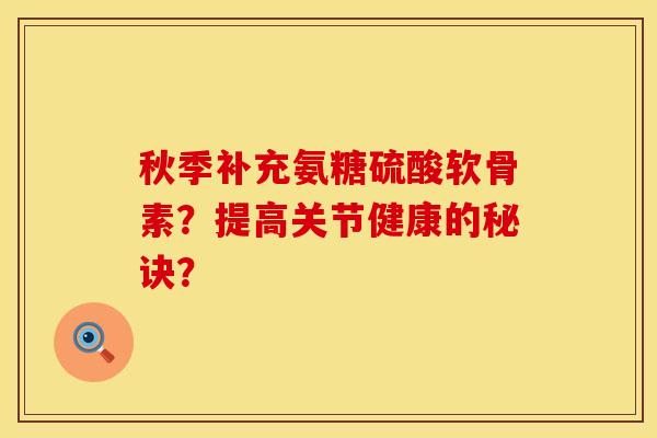 秋季补充氨糖硫酸软骨素？提高关节健康的秘诀？