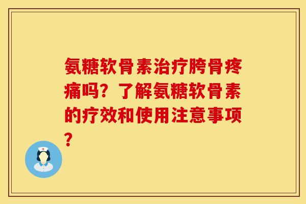 氨糖软骨素治疗胯骨疼痛吗？了解氨糖软骨素的疗效和使用注意事项？