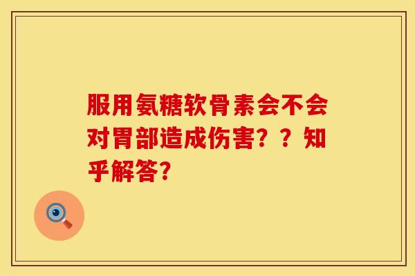 服用氨糖软骨素会不会对胃部造成伤害？？知乎解答？