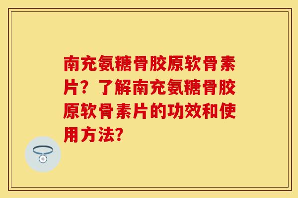 南充氨糖骨胶原软骨素片？了解南充氨糖骨胶原软骨素片的功效和使用方法？