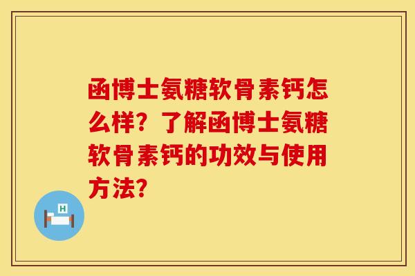函博士氨糖软骨素钙怎么样？了解函博士氨糖软骨素钙的功效与使用方法？