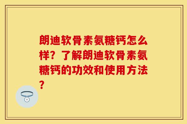 朗迪软骨素氨糖钙怎么样？了解朗迪软骨素氨糖钙的功效和使用方法？
