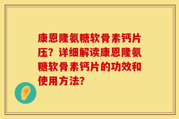 康恩隆氨糖软骨素钙片压?详细解读康恩隆氨糖软骨素钙片的功效和使用方法? 康恩隆氨糖软骨素钙片压?详细解读康恩隆氨糖软骨素钙片的功效和使用方法?
