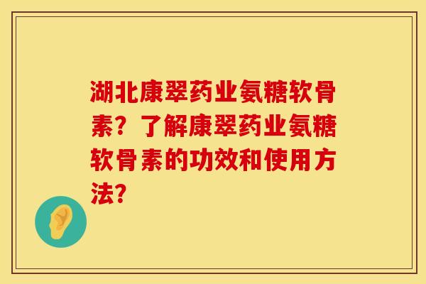 湖北康翠药业氨糖软骨素？了解康翠药业氨糖软骨素的功效和使用方法？