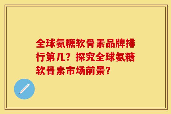 全球氨糖软骨素品牌排行第几?探究全球氨糖软骨素市场前景?