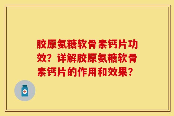 胶原氨糖软骨素钙片功效？详解胶原氨糖软骨素钙片的作用和效果？