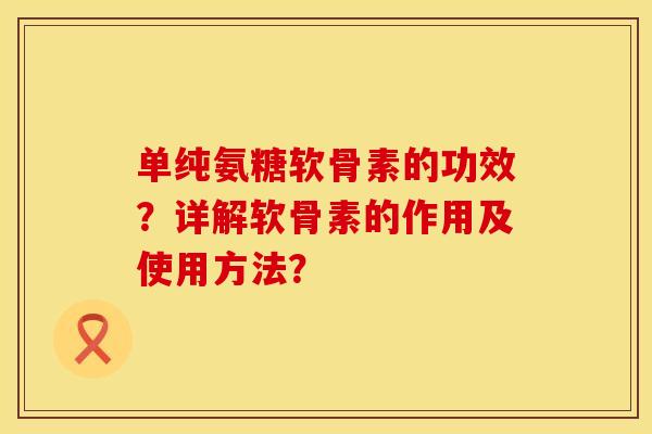 单纯氨糖软骨素的功效?详解软骨素的作用及使用方法? 单纯氨糖软骨素的功效?详解软骨素的作用及使用方法?