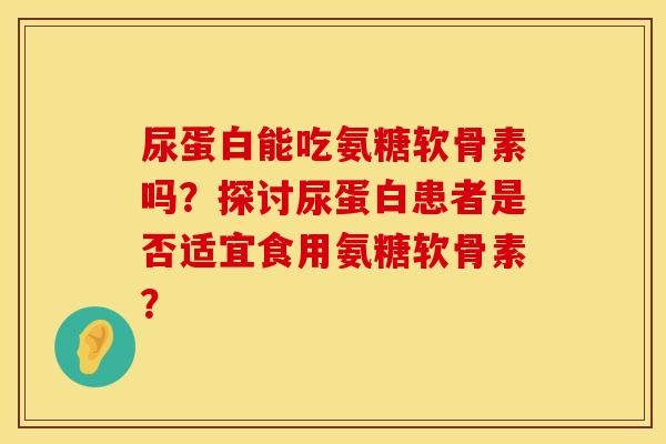 尿蛋白能吃氨糖软骨素吗？探讨尿蛋白患者是否适宜食用氨糖软骨素？